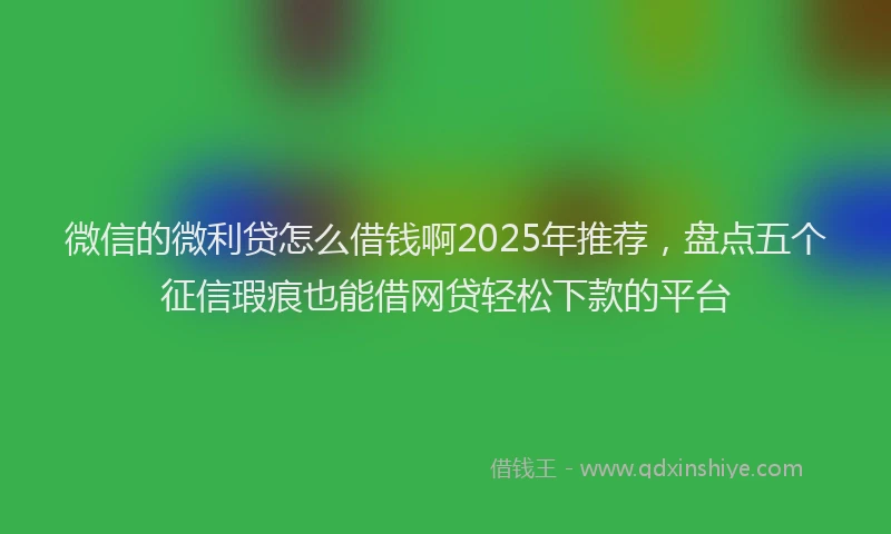 微信的微利贷怎么借钱啊2025年推荐，盘点五个征信瑕疵也能借网贷轻松下款的平台