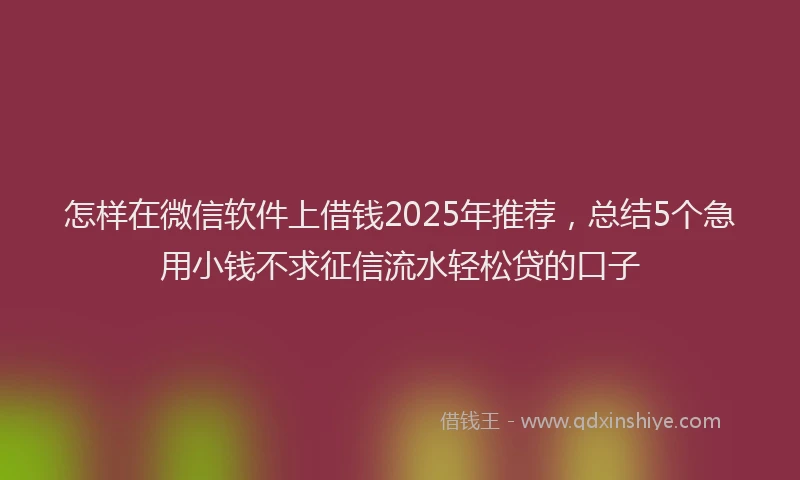 怎样在微信软件上借钱2025年推荐，总结5个急用小钱不求征信流水轻松贷的口子