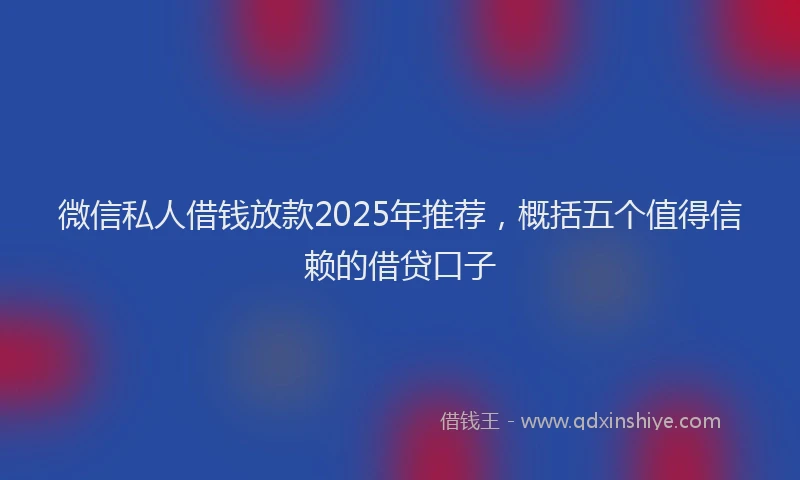 微信私人借钱放款2025年推荐，概括五个值得信赖的借贷口子