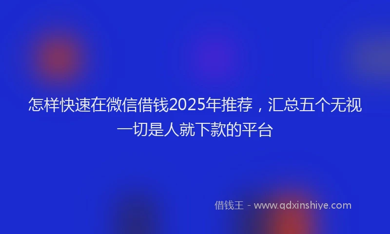怎样快速在微信借钱2025年推荐，汇总五个无视一切是人就下款的平台