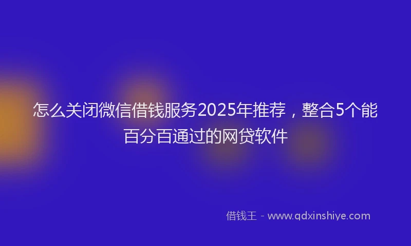 怎么关闭微信借钱服务2025年推荐，整合5个能百分百通过的网贷软件