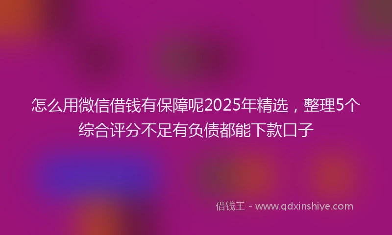 怎么用微信借钱有保障呢2025年精选，整理5个综合评分不足有负债都能下款口子