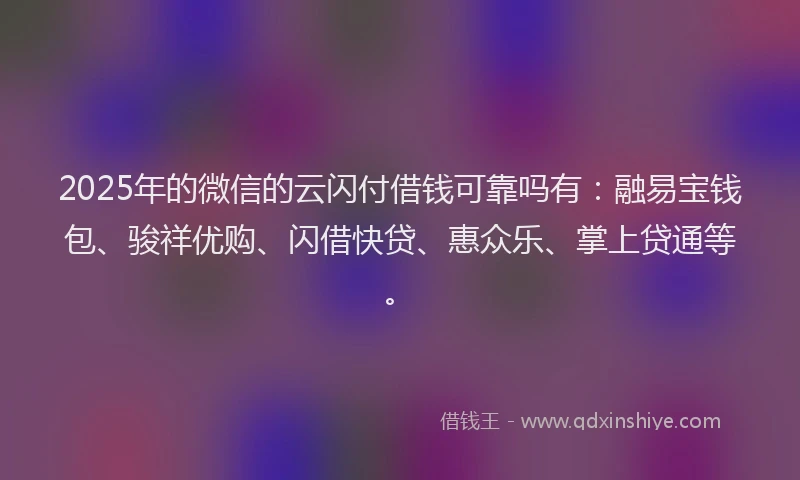 2025年的微信的云闪付借钱可靠吗有：融易宝钱包、骏祥优购、闪借快贷、惠众乐、掌上贷通等。
