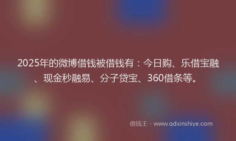 2025年的微博借钱被借钱有：今日购、乐借宝融、现金秒融易、分子贷宝、360借条等。