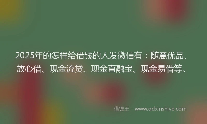 2025年的怎样给借钱的人发微信有：随意优品、放心借、现金流贷、现金直融宝、现金易借等。