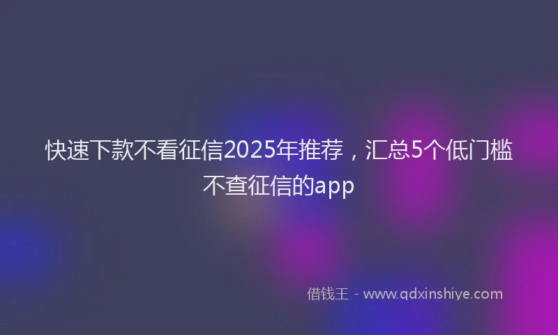快速下款不看征信2025年推荐，汇总5个低门槛不查征信的app