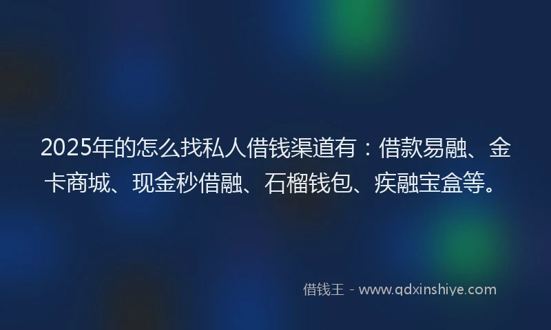 2025年的怎么找私人借钱渠道有：借款易融、金卡商城、现金秒借融、石榴钱包、疾融宝盒等。