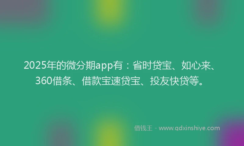 2025年的微分期app有：省时贷宝、如心来、360借条、借款宝速贷宝、投友快贷等。
