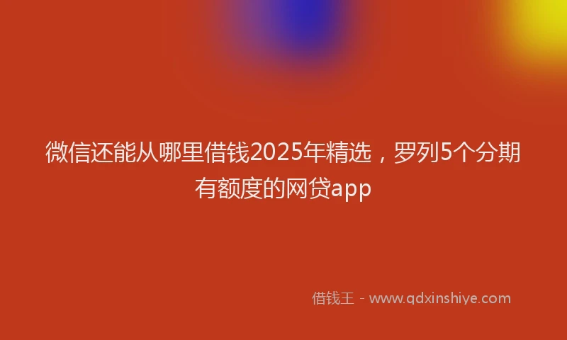 微信还能从哪里借钱2025年精选，罗列5个分期有额度的网贷app