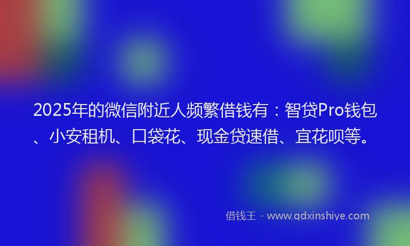 2025年的微信附近人频繁借钱有：智贷Pro钱包、小安租机、口袋花、现金贷速借、宜花呗等。