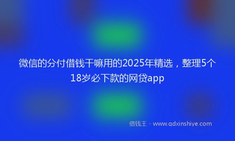 微信的分付借钱干嘛用的2025年精选，整理5个18岁必下款的网贷app