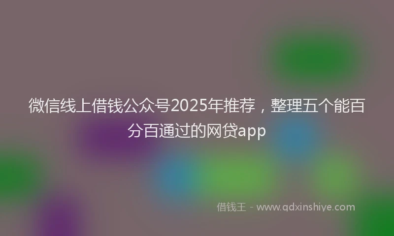微信线上借钱公众号2025年推荐，整理五个能百分百通过的网贷app
