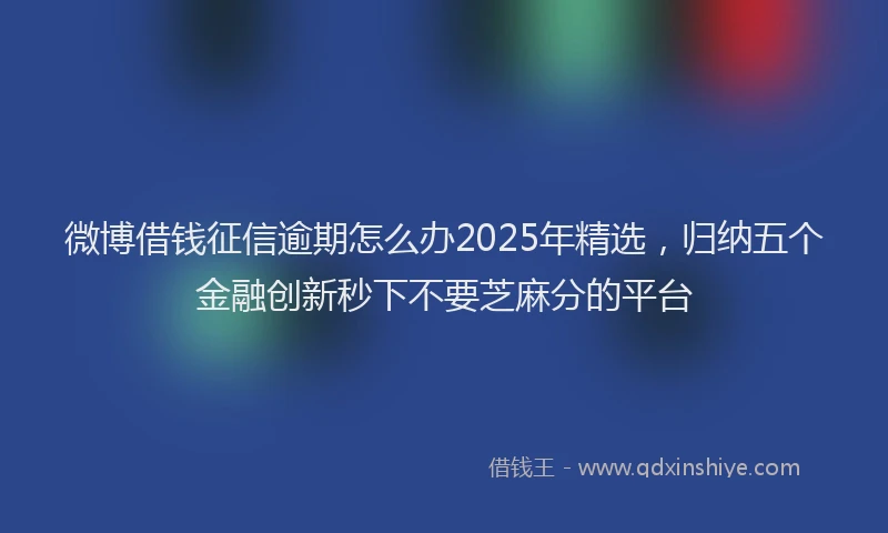 微博借钱征信逾期怎么办2025年精选，归纳五个金融创新秒下不要芝麻分的平台