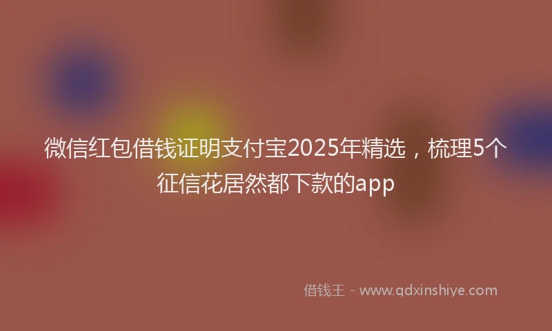 微信红包借钱证明支付宝2025年精选，梳理5个征信花居然都下款的app