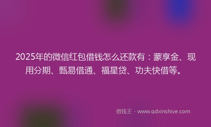 2025年的微信红包借钱怎么还款有：蒙享金、现用分期、甄易借通、福星贷、功夫快借等。