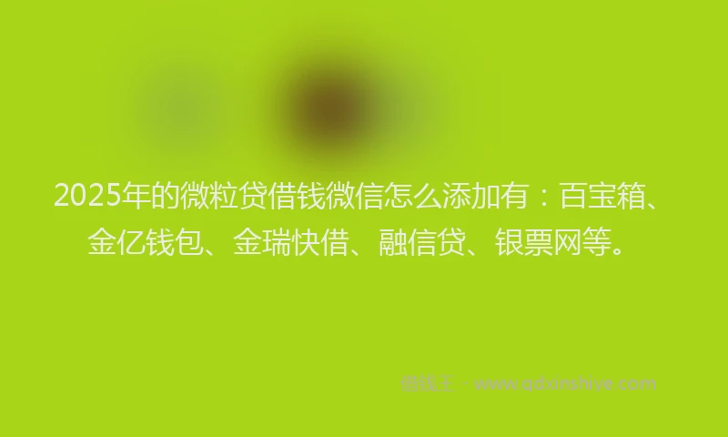 2025年的微粒贷借钱微信怎么添加有：百宝箱、金亿钱包、金瑞快借、融信贷、银票网等。