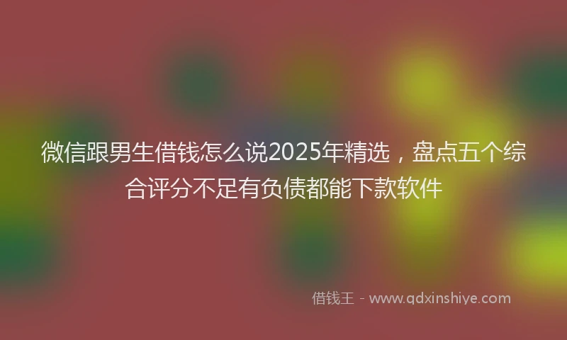 微信跟男生借钱怎么说2025年精选，盘点五个综合评分不足有负债都能下款软件