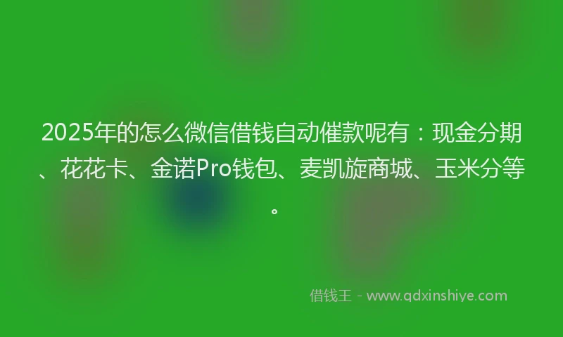 2025年的怎么微信借钱自动催款呢有：现金分期、花花卡、金诺Pro钱包、麦凯旋商城、玉米分等。