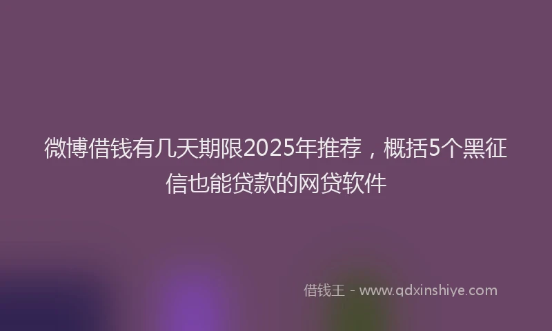 微博借钱有几天期限2025年推荐，概括5个黑征信也能贷款的网贷软件