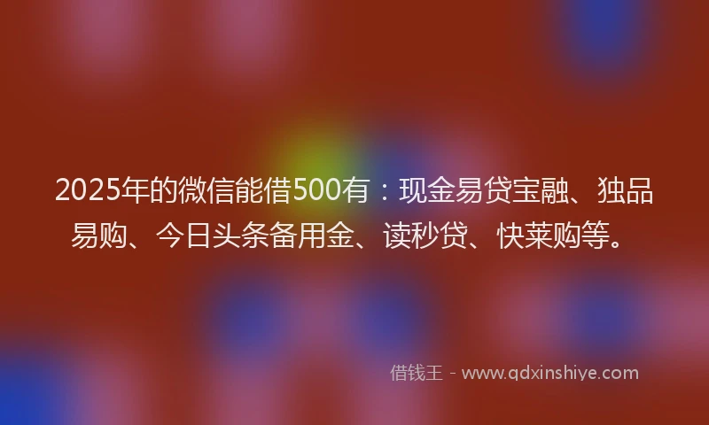 2025年的微信能借500有：现金易贷宝融、独品易购、今日头条备用金、读秒贷、快莱购等。