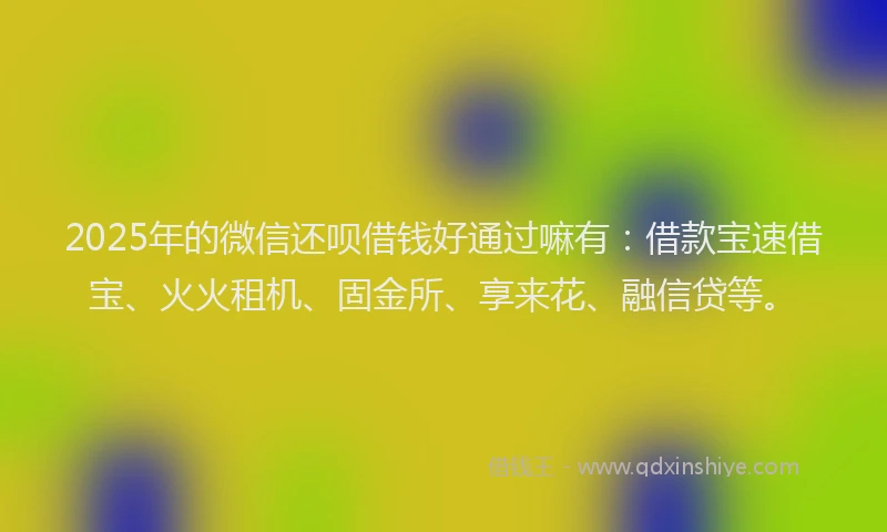 2025年的微信还呗借钱好通过嘛有：借款宝速借宝、火火租机、固金所、享来花、融信贷等。