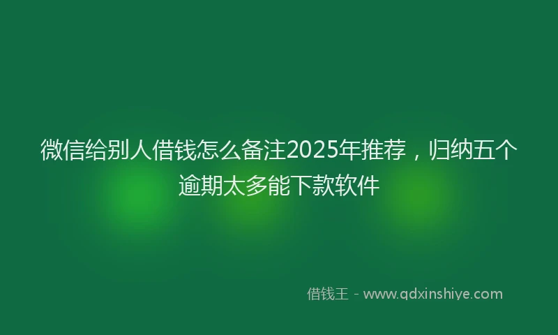 微信给别人借钱怎么备注2025年推荐，归纳五个逾期太多能下款软件