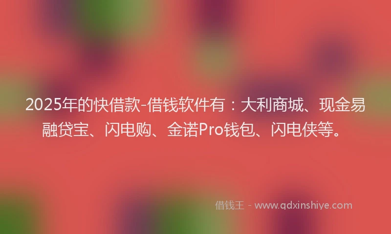 2025年的快借款-借钱软件有：大利商城、现金易融贷宝、闪电购、金诺Pro钱包、闪电侠等。