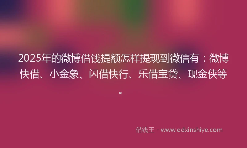 2025年的微博借钱提额怎样提现到微信有：微博快借、小金象、闪借快行、乐借宝贷、现金侠等。