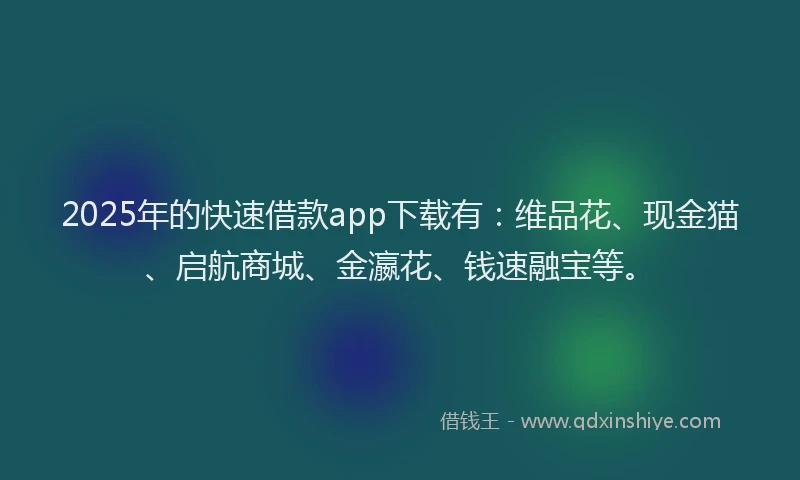2025年的快速借款app下载有：维品花、现金猫、启航商城、金瀛花、钱速融宝等。