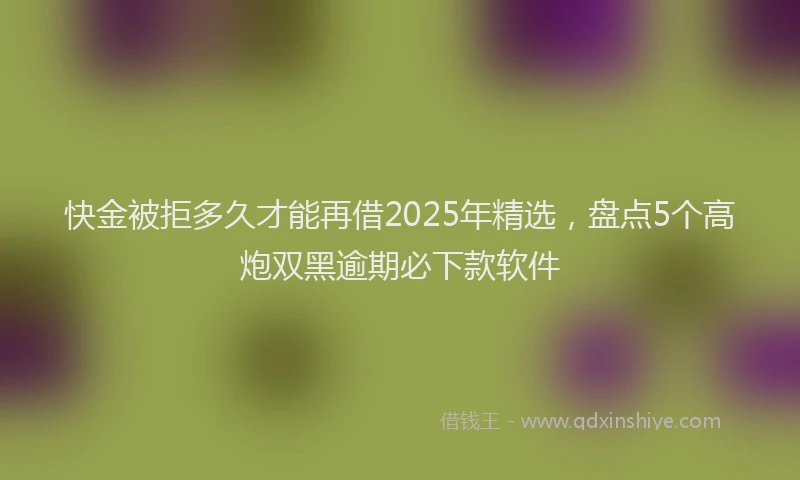 快金被拒多久才能再借2025年精选，盘点5个高炮双黑逾期必下款软件