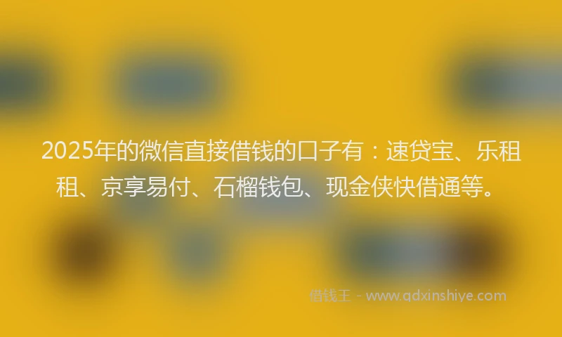 2025年的微信直接借钱的口子有：速贷宝、乐租租、京享易付、石榴钱包、现金侠快借通等。