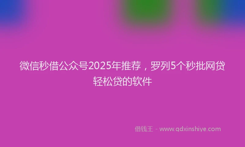 微信秒借公众号2025年推荐，罗列5个秒批网贷轻松贷的软件