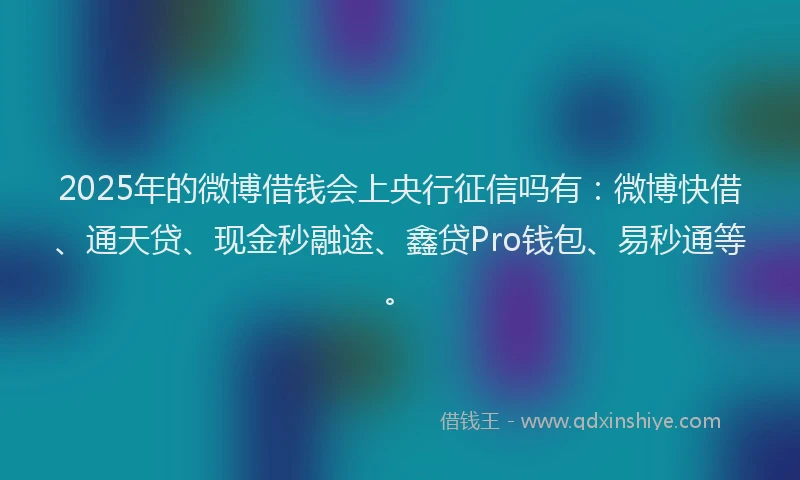2025年的微博借钱会上央行征信吗有：微博快借、通天贷、现金秒融途、鑫贷Pro钱包、易秒通等。