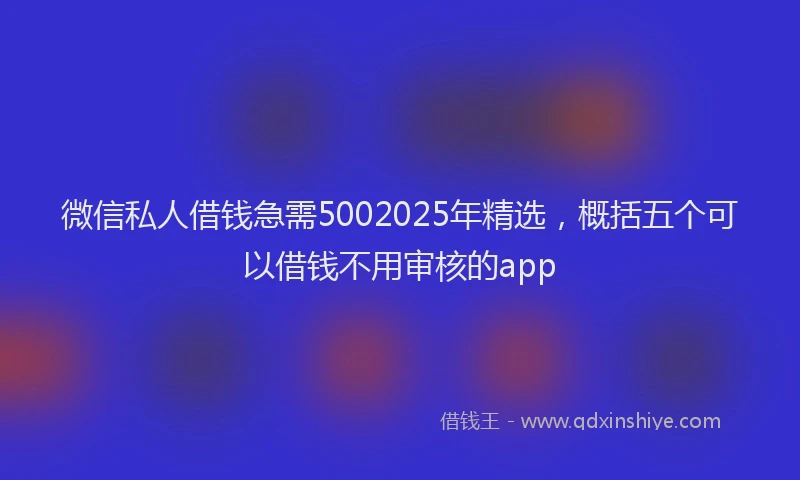 微信私人借钱急需5002025年精选，概括五个可以借钱不用审核的app