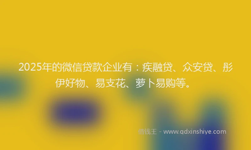 2025年的微信贷款企业有：疾融贷、众安贷、彤伊好物、易支花、萝卜易购等。
