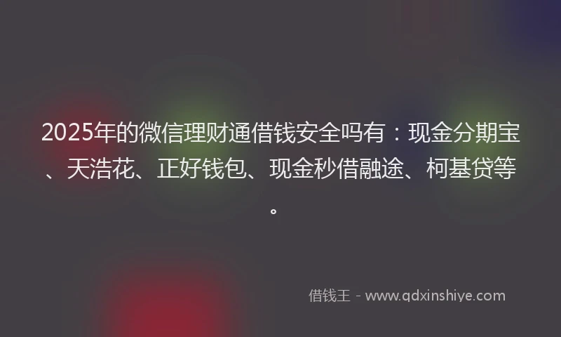 2025年的微信理财通借钱安全吗有：现金分期宝、天浩花、正好钱包、现金秒借融途、柯基贷等。