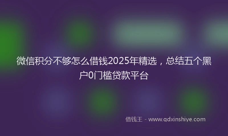 微信积分不够怎么借钱2025年精选，总结五个黑户0门槛贷款平台