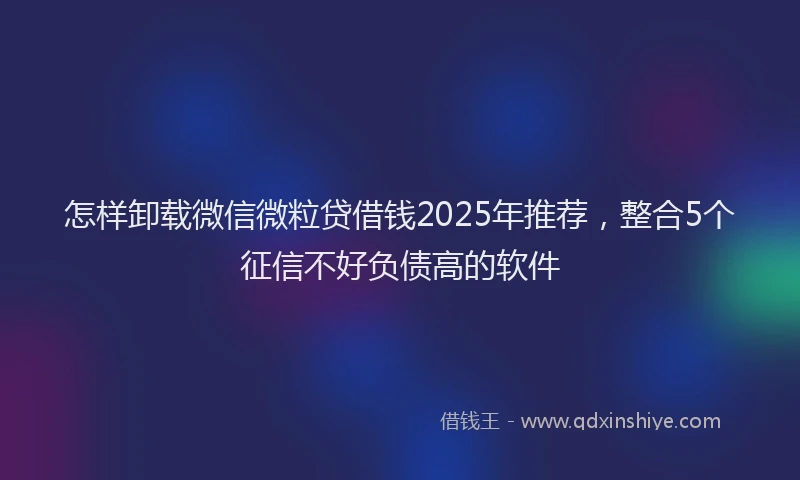 怎样卸载微信微粒贷借钱2025年推荐，整合5个征信不好负债高的软件