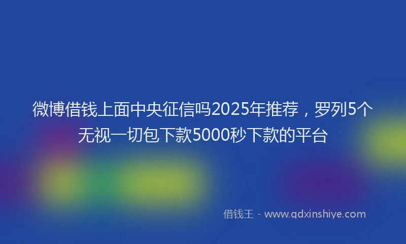 微博借钱上面中央征信吗2025年推荐，罗列5个无视一切包下款5000秒下款的平台