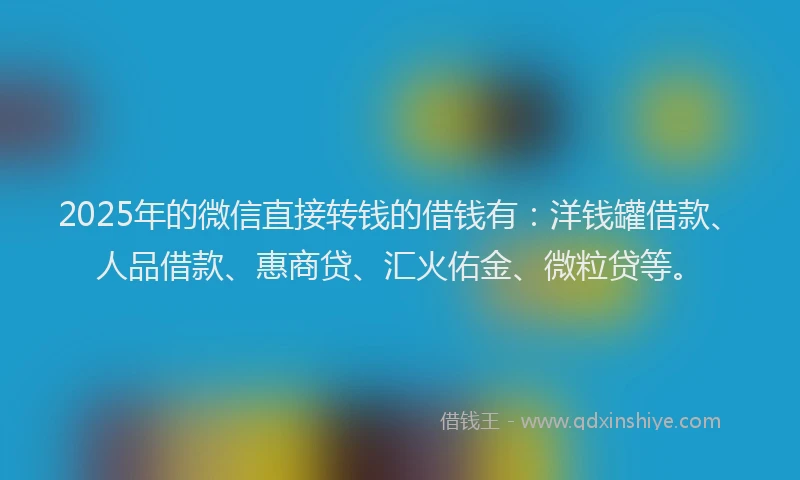 2025年的微信直接转钱的借钱有：洋钱罐借款、人品借款、惠商贷、汇火佑金、微粒贷等。