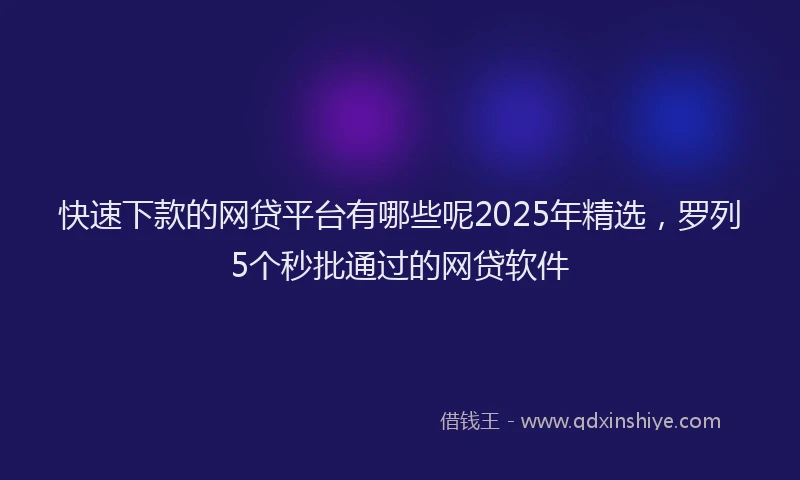快速下款的网贷平台有哪些呢2025年精选，罗列5个秒批通过的网贷软件