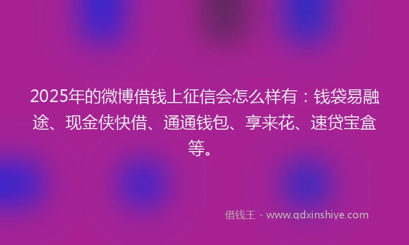 2025年的微博借钱上征信会怎么样有：钱袋易融途、现金侠快借、通通钱包、享来花、速贷宝盒等。