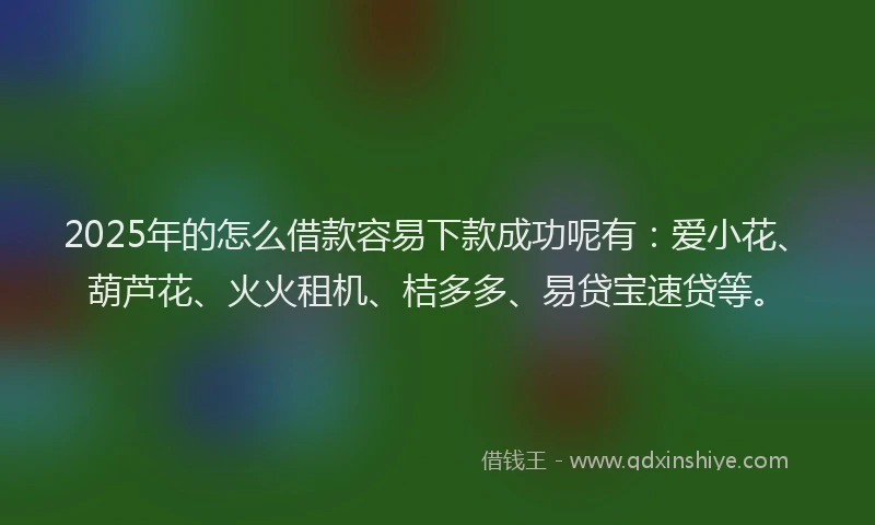 2025年的怎么借款容易下款成功呢有：爱小花、葫芦花、火火租机、桔多多、易贷宝速贷等。