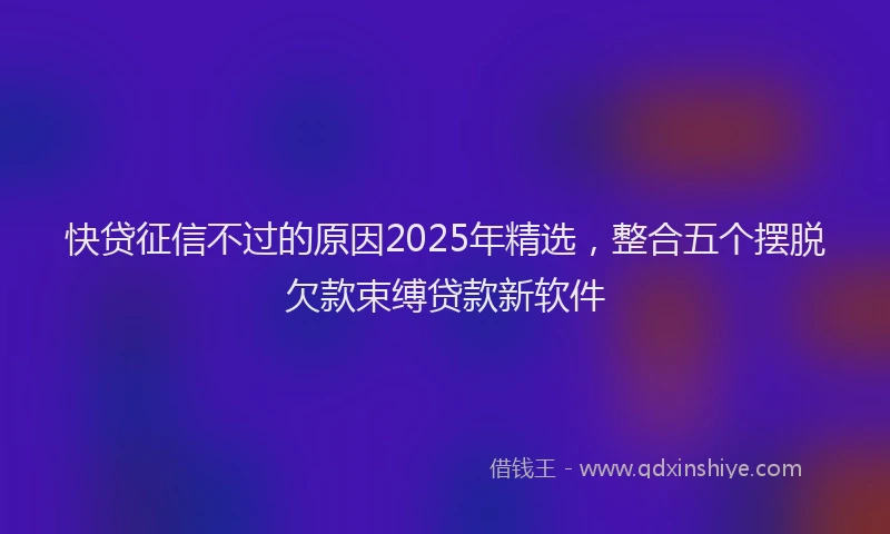 快贷征信不过的原因2025年精选，整合五个摆脱欠款束缚贷款新软件