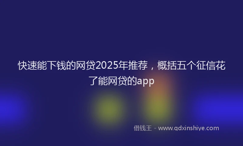 快速能下钱的网贷2025年推荐，概括五个征信花了能网贷的app