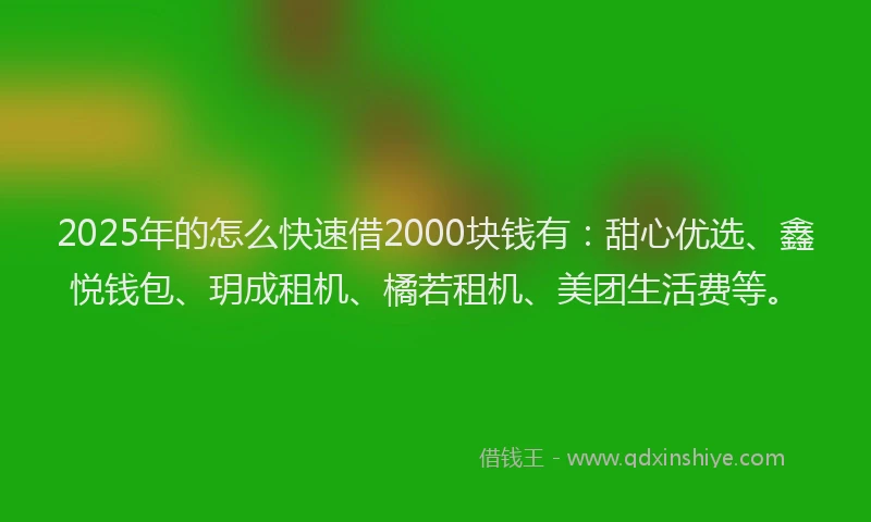 2025年的怎么快速借2000块钱有：甜心优选、鑫悦钱包、玥成租机、橘若租机、美团生活费等。