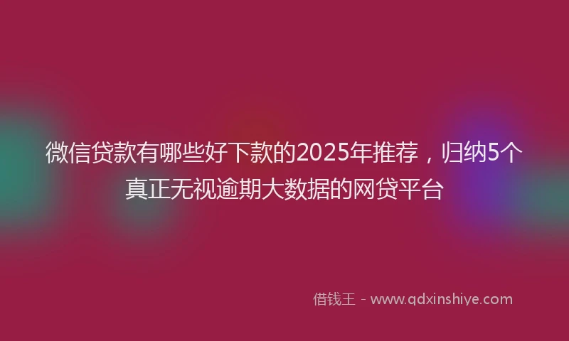 微信贷款有哪些好下款的2025年推荐，归纳5个真正无视逾期大数据的网贷平台