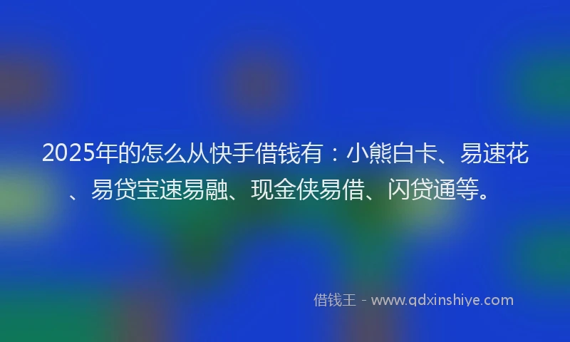 2025年的怎么从快手借钱有：小熊白卡、易速花、易贷宝速易融、现金侠易借、闪贷通等。