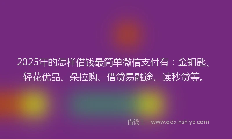 2025年的怎样借钱最简单微信支付有：金钥匙、轻花优品、朵拉购、借贷易融途、读秒贷等。