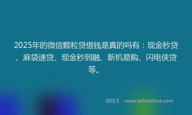 2025年的微信颗粒贷借钱是真的吗有：现金秒贷、麻袋速贷、现金秒到融、新机易购、闪电侠贷等。